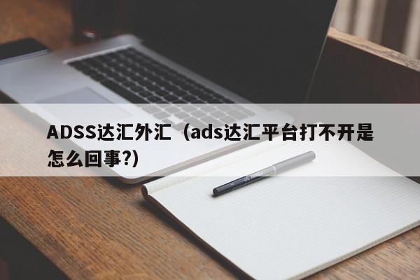ADSS达汇外汇（ads达汇平台打不开是怎么回事?）