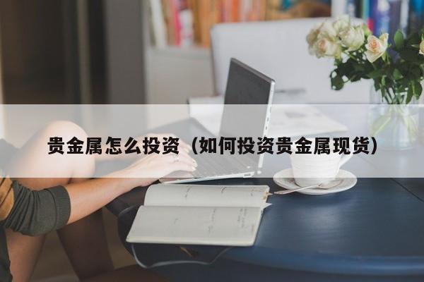 贵金属怎么投资（如何投资贵金属现货）