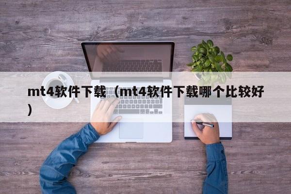 mt4软件下载（mt4软件下载哪个比较好）