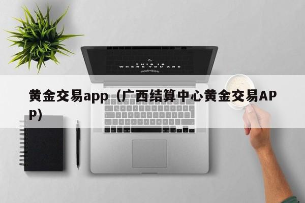 黄金交易app（广西结算中心黄金交易APP）