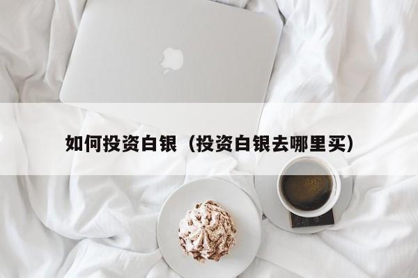 如何投资白银（投资白银去哪里买）