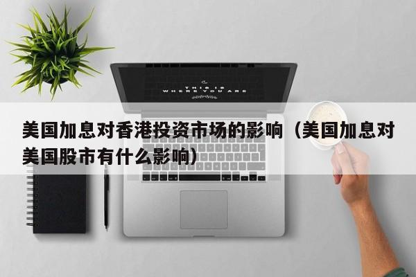 美国加息对香港投资市场的影响（美国加息对美国股市有什么影响）