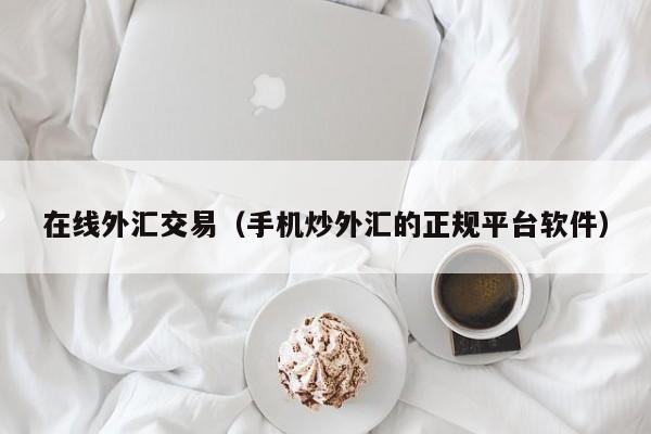 在线外汇交易（手机炒外汇的正规平台软件）