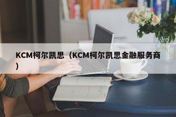 KCM柯尔凯思（KCM柯尔凯思金融服务商）