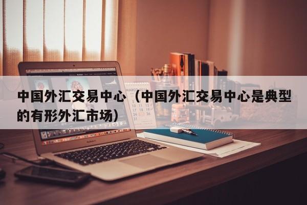 中国外汇交易中心（中国外汇交易中心是典型的有形外汇市场）