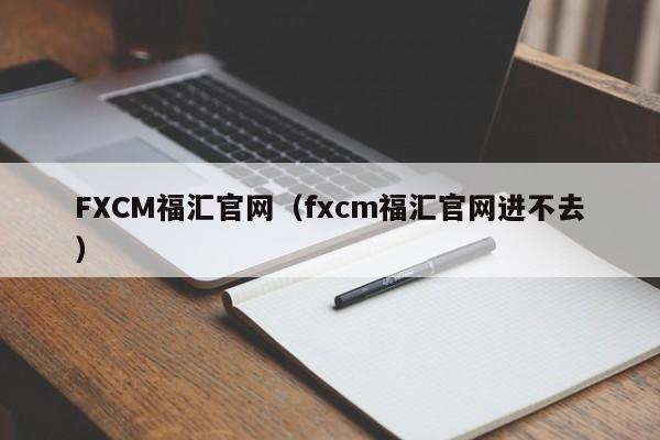 FXCM福汇官网（fxcm福汇官网进不去）