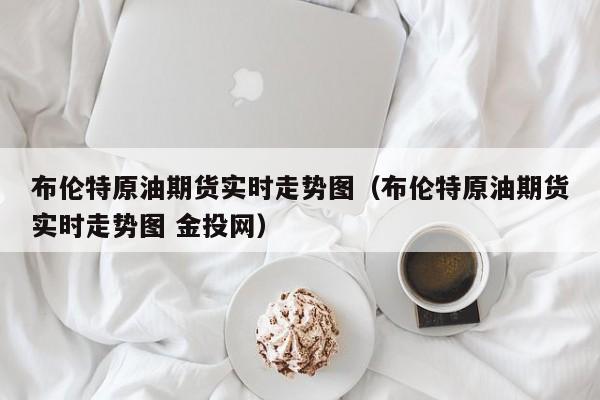布伦特原油期货实时走势图（布伦特原油期货实时走势图 金投网）