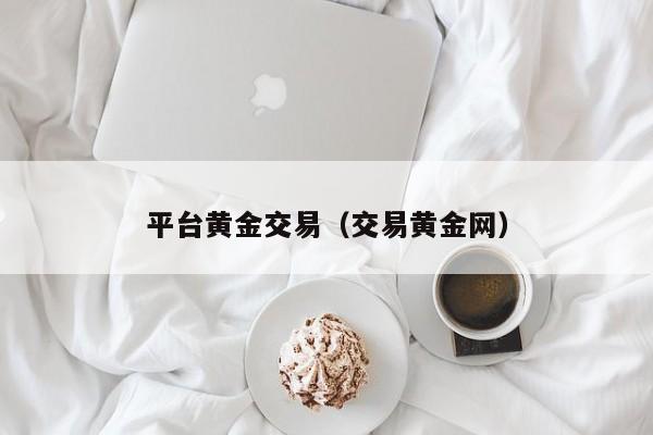 平台黄金交易（交易黄金网）