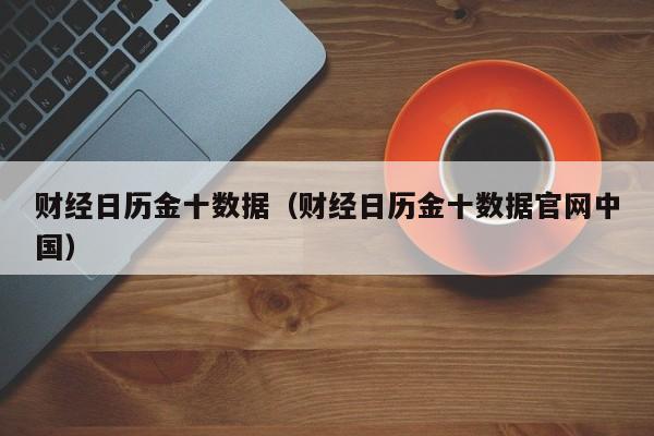 财经日历金十数据（财经日历金十数据官网中国）