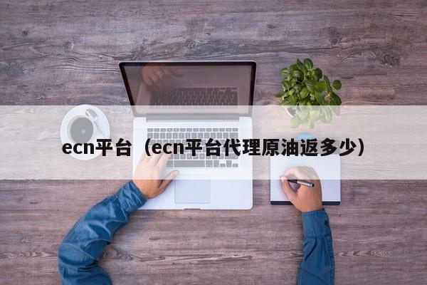ecn平台（ecn平台代理原油返多少）