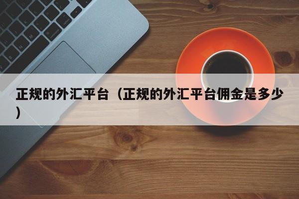 正规的外汇平台（正规的外汇平台佣金是多少）