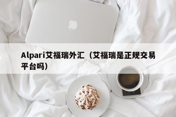 Alpari艾福瑞外汇（艾福瑞是正规交易平台吗）