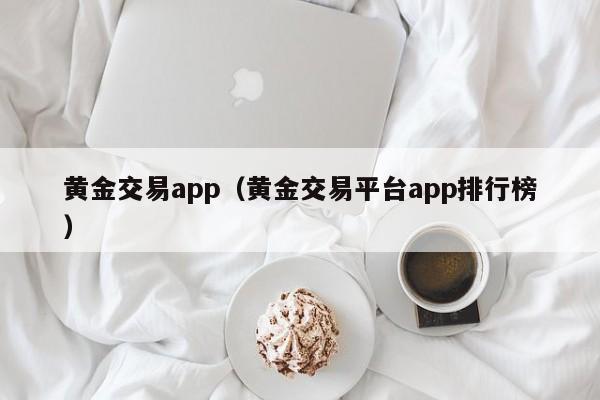 黄金交易app（黄金交易平台app排行榜）