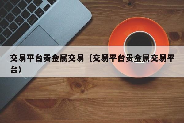交易平台贵金属交易（交易平台贵金属交易平台）