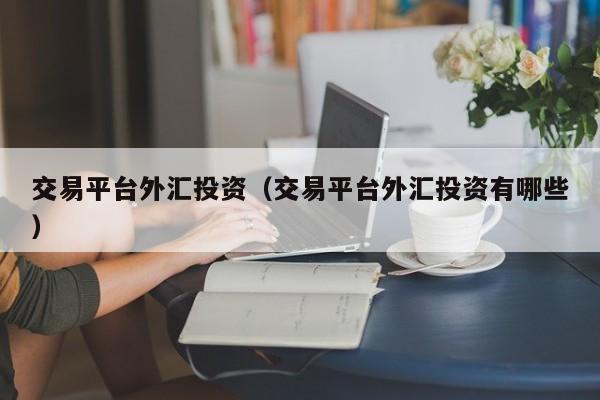 交易平台外汇投资（交易平台外汇投资有哪些）