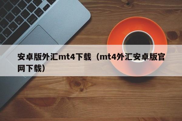 安卓版外汇mt4下载（mt4外汇安卓版官网下载）