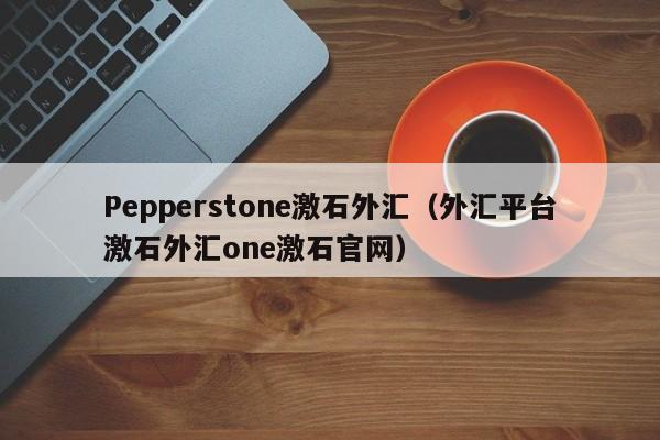 Pepperstone激石外汇（外汇平台激石外汇one激石官网）