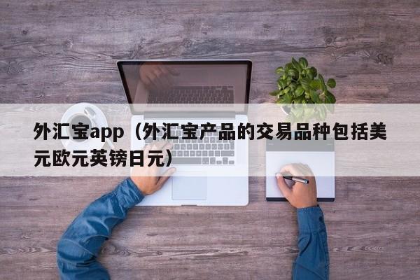 外汇宝app（外汇宝产品的交易品种包括美元欧元英镑日元）