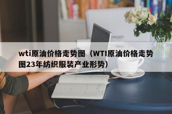 wti原油价格走势图（WTI原油价格走势图23年纺织服装产业形势）