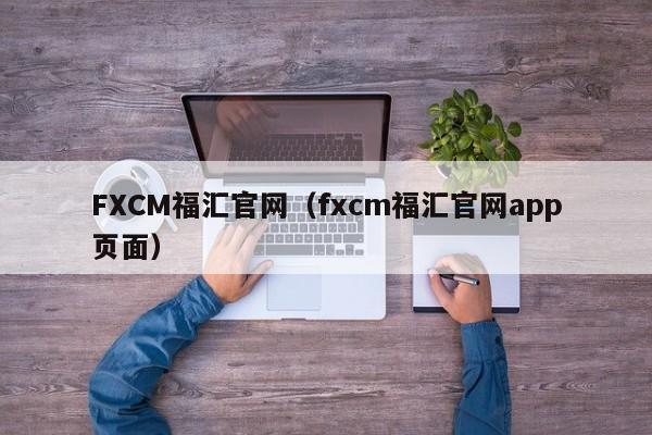 FXCM福汇官网（fxcm福汇官网app页面）