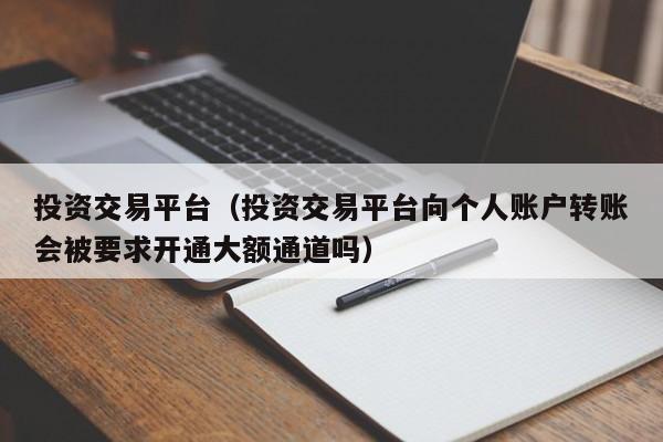 投资交易平台（投资交易平台向个人账户转账会被要求开通大额通道吗）