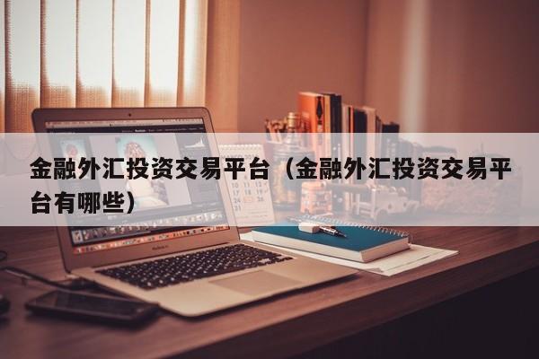 金融外汇投资交易平台（金融外汇投资交易平台有哪些）