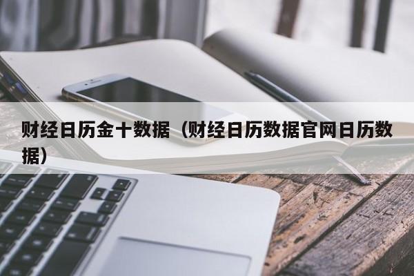 财经日历金十数据（财经日历数据官网日历数据）