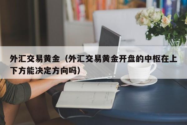 外汇交易黄金（外汇交易黄金开盘的中枢在上下方能决定方向吗）