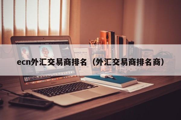 ecn外汇交易商排名（外汇交易商排名商）