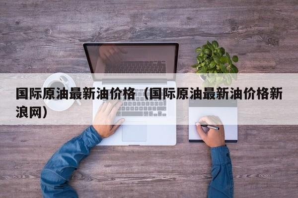 国际原油最新油价格（国际原油最新油价格新浪网）