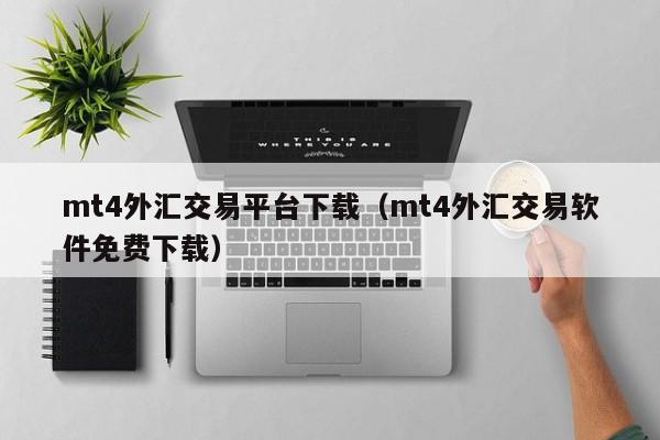 mt4外汇交易平台下载（mt4外汇交易软件免费下载）
