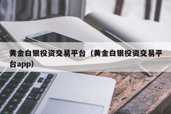黄金白银投资交易平台（黄金白银投资交易平台app）