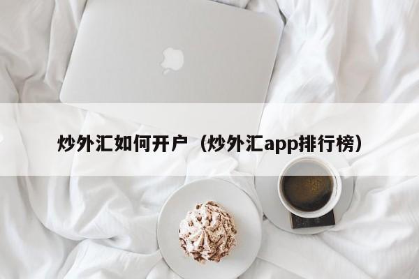 炒外汇如何开户（炒外汇app排行榜）