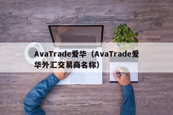 AvaTrade爱华（AvaTrade爱华外汇交易商名称）