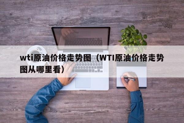 wti原油价格走势图（WTI原油价格走势图从哪里看）