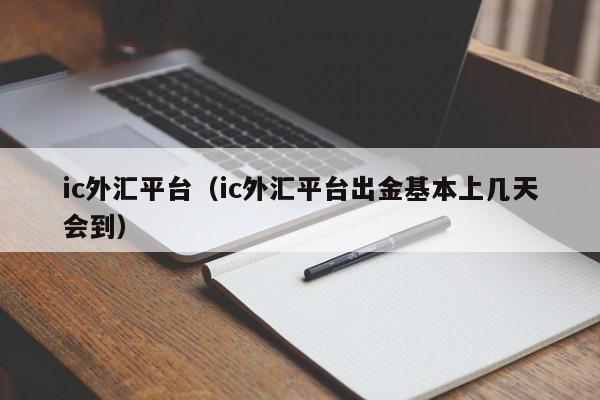 ic外汇平台（ic外汇平台出金基本上几天会到）