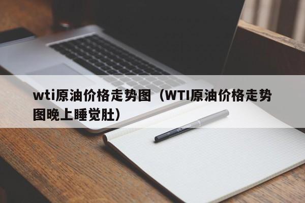 wti原油价格走势图（WTI原油价格走势图晚上睡觉肚）