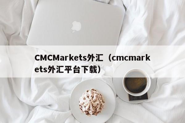 CMCMarkets外汇（cmcmarkets外汇平台下载）