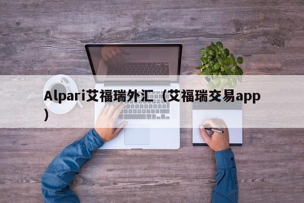 Alpari艾福瑞外汇（艾福瑞交易app）