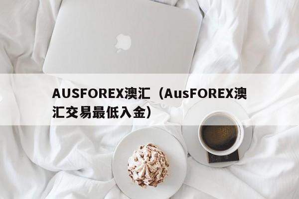 AUSFOREX澳汇（AusFOREX澳汇交易最低入金）