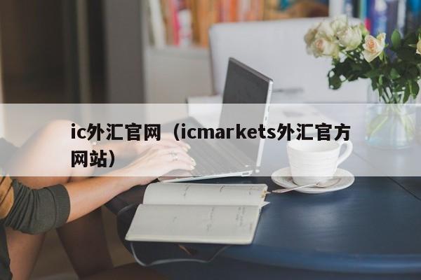 ic外汇官网（icmarkets外汇官方网站）