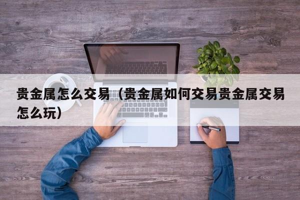 贵金属怎么交易（贵金属如何交易贵金属交易怎么玩）