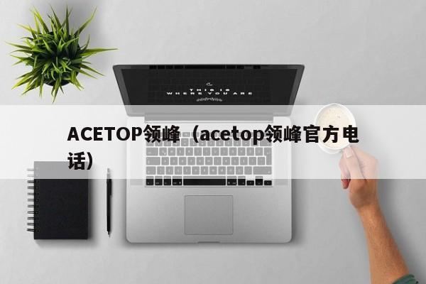 ACETOP领峰（acetop领峰官方电话）