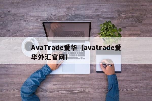 AvaTrade爱华（avatrade爱华外汇官网）