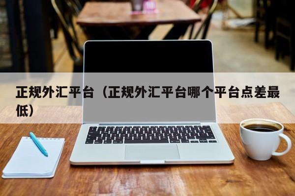 正规外汇平台（正规外汇平台哪个平台点差最低）