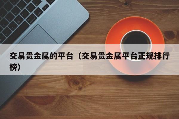 交易贵金属的平台（交易贵金属平台正规排行榜）