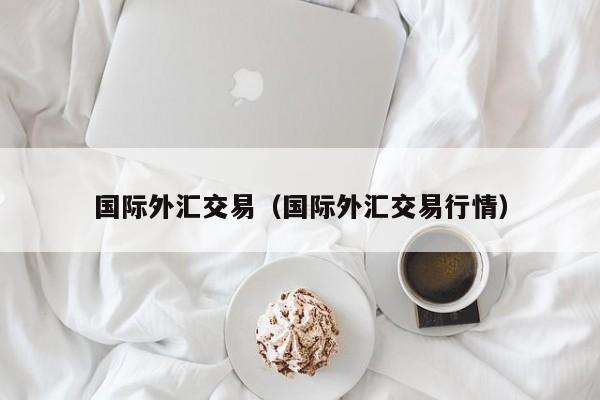 国际外汇交易（国际外汇交易行情）