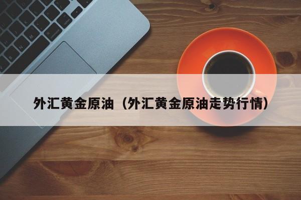 外汇黄金原油（外汇黄金原油走势行情）