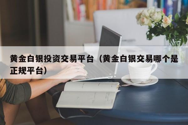 黄金白银投资交易平台（黄金白银交易哪个是正规平台）