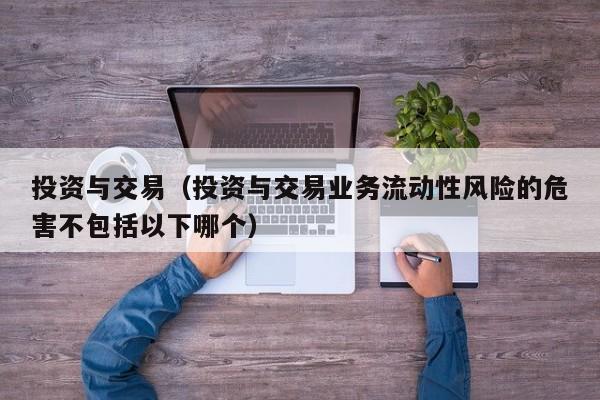 投资与交易（投资与交易业务流动性风险的危害不包括以下哪个）
